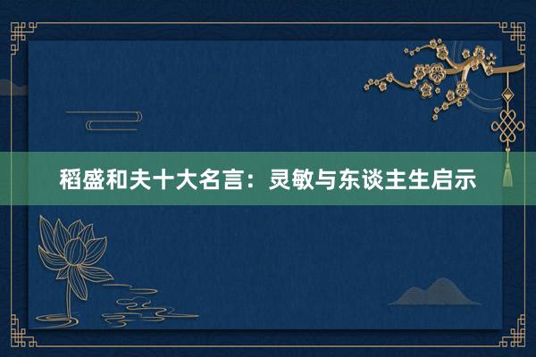 稻盛和夫十大名言：灵敏与东谈主生启示
