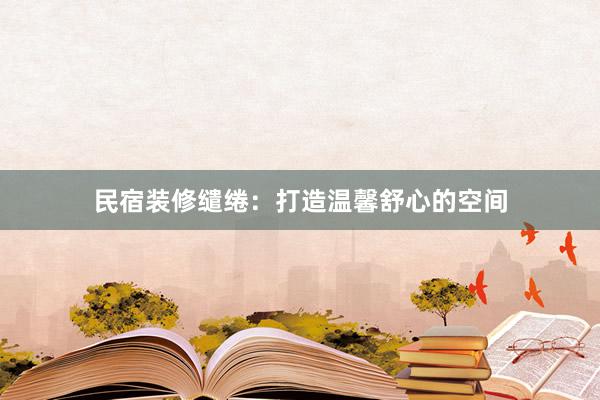 民宿装修缱绻：打造温馨舒心的空间