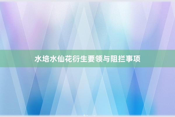 水培水仙花衍生要领与阻拦事项